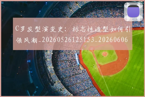 C罗发型演变史：标志性造型如何引领风潮_20260526125153_20260606165337