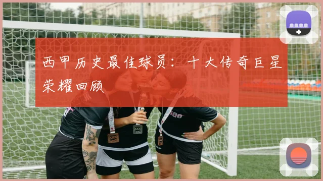 西甲历史最佳球员：十大传奇巨星荣耀回顾