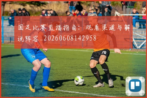 国足比赛直播指南：观看渠道与解说阵容_20260608142958