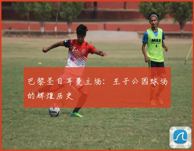 巴黎圣日耳曼主场:王子公园球场的辉煌历史