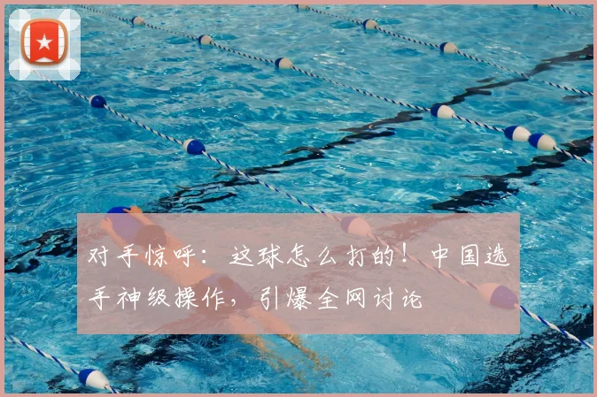 对手惊呼：这球怎么打的！中国选手神级操作，引爆全网讨论