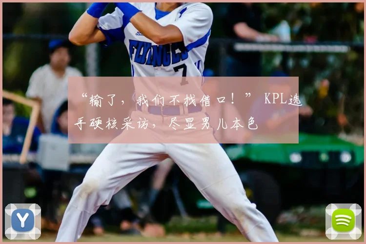 “输了，我们不找借口！” KPL选手硬核采访，尽显男儿本色