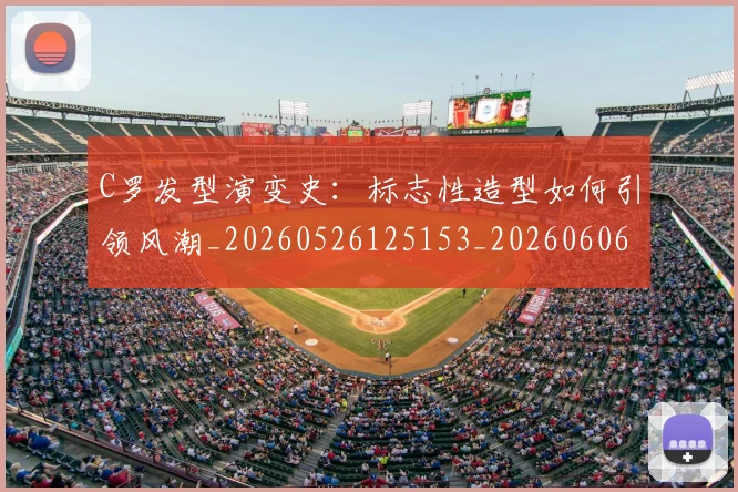 C罗发型演变史：标志性造型如何引领风潮_20260526125153_20260606165337
