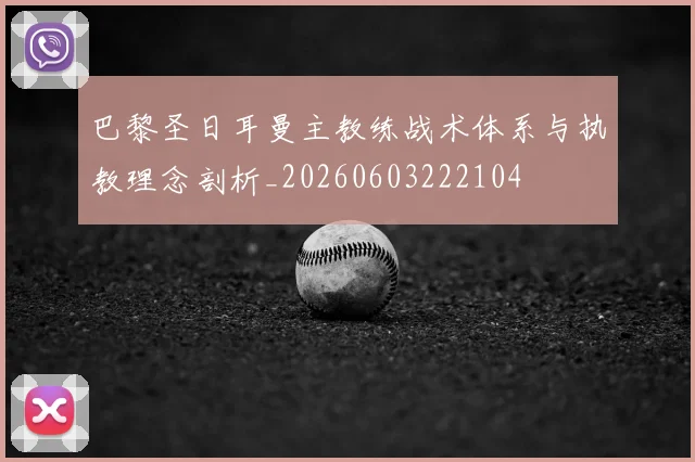 巴黎圣日耳曼主教练战术体系与执教理念剖析_20260603222104