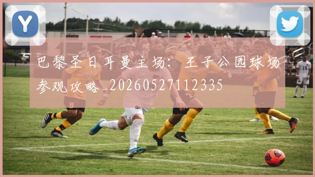 巴黎圣日耳曼主场：王子公园球场参观攻略_20260527112335