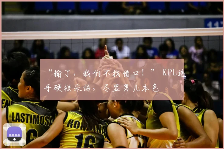 “输了，我们不找借口！” KPL选手硬核采访，尽显男儿本色