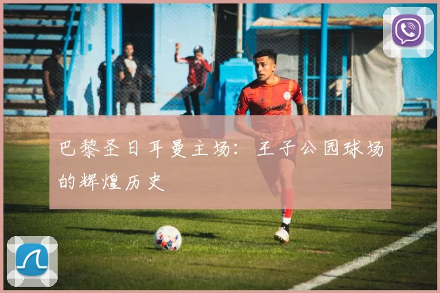 巴黎圣日耳曼主场：王子公园球场的辉煌历史