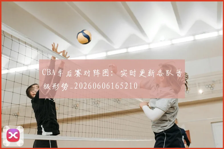 CBA季后赛对阵图：实时更新各队晋级形势_20260606165210