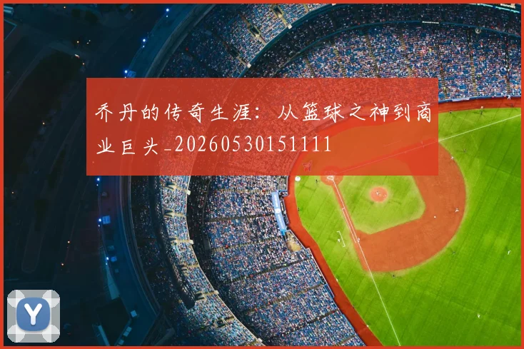 乔丹的传奇生涯：从篮球之神到商业巨头_20260530151111