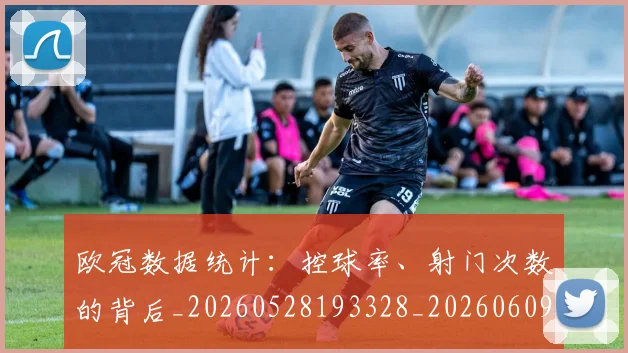 欧冠数据统计:控球率、射门次数的背后_20260528193328_20260609230035